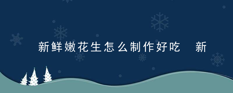 新鲜嫩花生怎么制作好吃 新鲜嫩花生做法分享